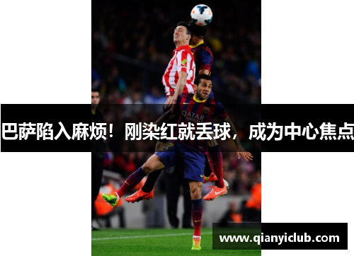 巴萨陷入麻烦！刚染红就丢球，成为中心焦点