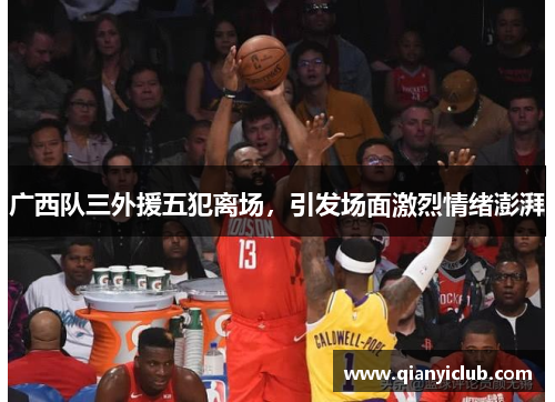 广西队三外援五犯离场,引发场面激烈情绪澎湃 广西队三外援五犯离场,引发场面激烈情绪澎湃