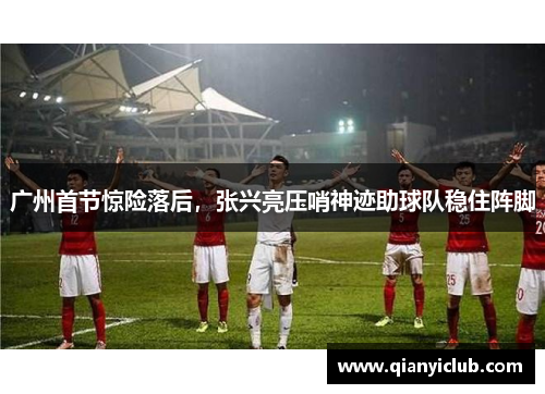 广州首节惊险落后，张兴亮压哨神迹助球队稳住阵脚
