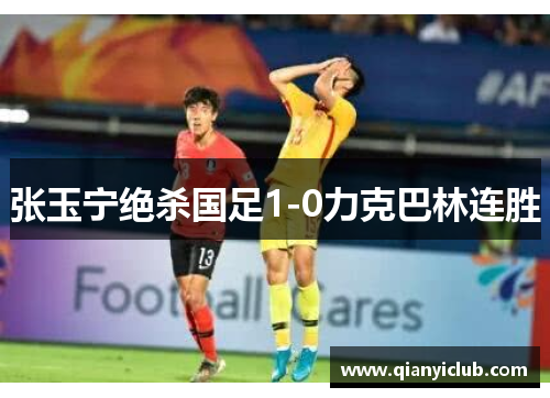 张玉宁绝杀国足1-0力克巴林连胜
