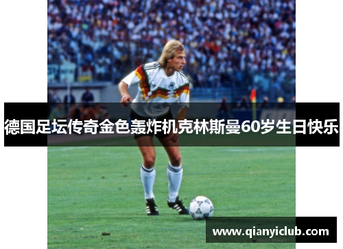 德国足坛传奇金色轰炸机克林斯曼60岁生日快乐 德国足坛传奇金色轰炸机克林斯曼60岁生日快乐