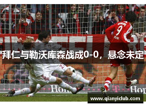 拜仁与勒沃库森战成0-0，悬念未定